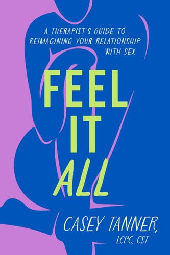 Feel It All: A Therapist's Guide to Reimagining Your Relationship With Sex